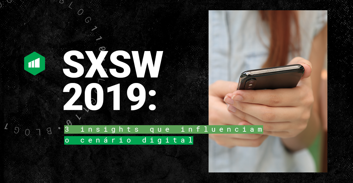 sxsw-2019-3-insights-que-influenciam-o-cenario-digital
